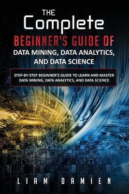 The Complete Beginner's Guide of Data Mining, Data Analytics, and Data Science S