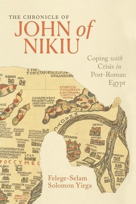 The Chronicle of John of Nikiu: Coping with Crisis in Post-Roman Egypt by Felege