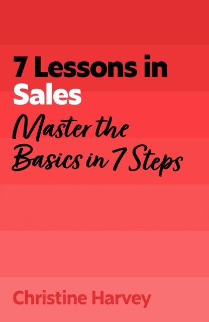 7 Lessons in Sales: Master the Basics of Selling in 7 Steps by Christine Harvey