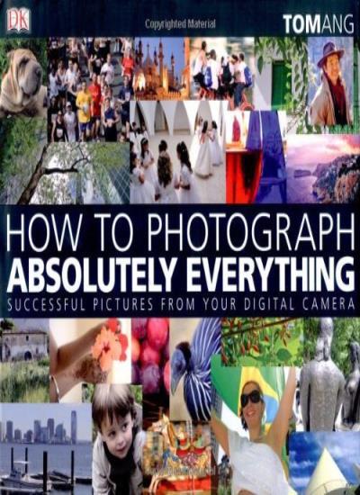 How to Photograph Absolutely Everything: Successful Pictures from your Digita.