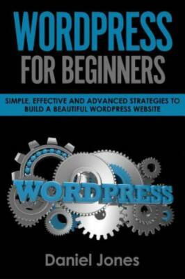 Wordpress for Beginners: Simple, Effective and Advanced Strategies to Build a...