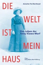 Die Welt ist mein Haus: Das Leben der Anny Klawa-Morf by Annette Frei Berthoud P