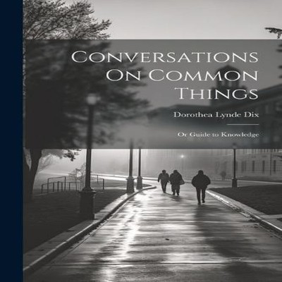 Conversations On Common Things Or Guide to Knowledge Dorothea Lyn