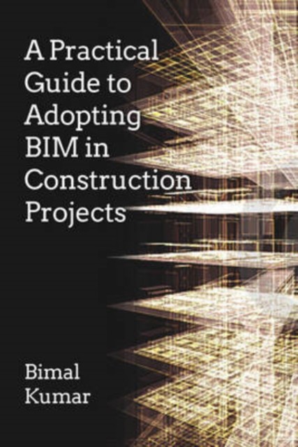A Practical Guide to Adopting BIM in Construction Projects by Bimal Kumar
