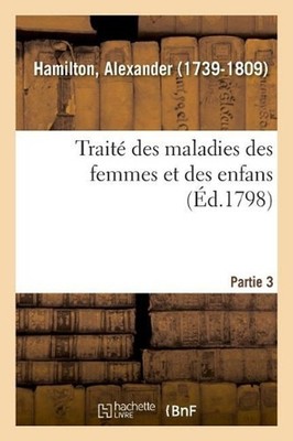 Trait Des Maladies Des Femmes Et Des Enfans. Partie 3 by Alexander Hamilton (Fre