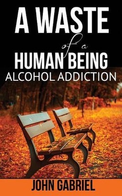 A Waste of a Human Being: Alcohol Addiction by John Gabriel MC Donald (English)