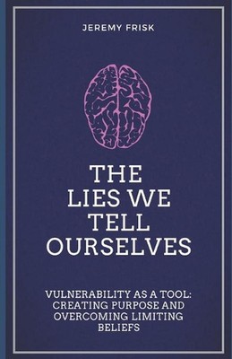 The Lies We Tell Ourselves: Vulnerability as a Tool: Creating Purpose and Overco