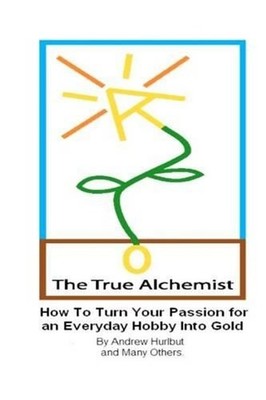 The True Alchemist: How to Turn Your Passion for an Everyday Hobby Into Gold by
