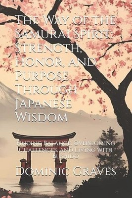 The Way of the Samurai Spirit: Strength, Honor, and Purpose Through Japanese Wis