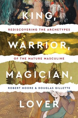 King Warrior Magician Lover: Rediscovering the Archetypes of the Mature Masculin