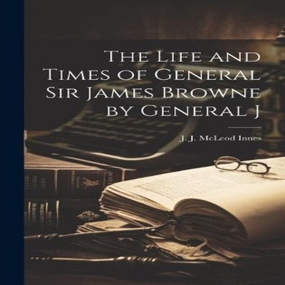 The Life and Times of General Sir James Browne by General J J. J.