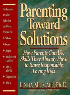Parenting Toward Solutions: How Parents Can Use Skills They Already Have to Rai