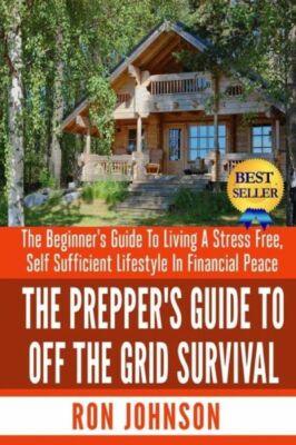 The Prepper's Guide To Off The Grid Survival: The Beginner's Guide To Livin...