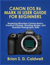 Canon EOS R6 Mark III User Guide for Beginners: Mastering Mirrorless Camera Basi