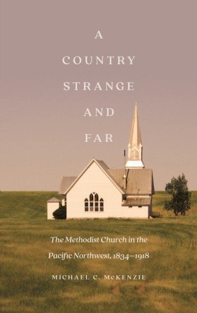 A Country Strange and Far – The Methodist Church in the Pacific Northwest, 1834…