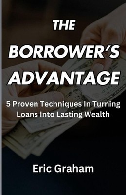The Borrower's Advantage: 5 Proven Techniques In Turning Loans Into Lasting Weal