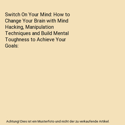 Switch On Your Mind: How to Change Your Brain with Mind Hacking, Manipulation Te