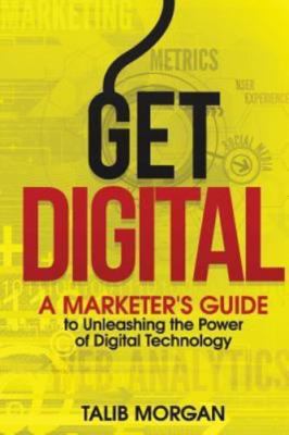 Get Digital : A Marketer's Guide to Unleashing the Power of Technology by Talib