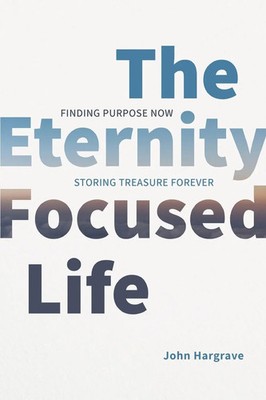 The Eternity-Focused Life Finding Purpose Now, Storing Treasure Forever Hargrave