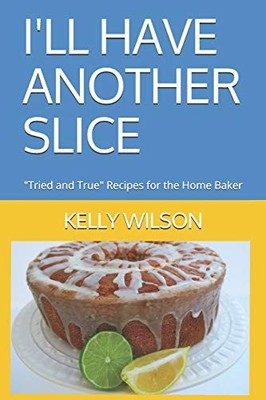 I'LL HAVE ANOTHER SLICE: ''TRIED AND TRUE'' RECIPES FOR THE By Kelly Wilson & Tony