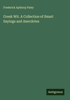 Frederick Apthorp Paley | Greek Wit. A Collection Of Smart Sayings And Anecdotes