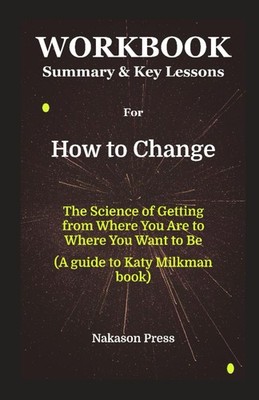 Workbook for How to Change: The Science of Getting from Where You Are to Where Y