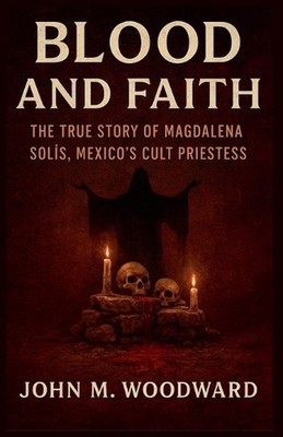 Blood and Faith: The True Story of Magdalena Sol?s, Mexico's Cult Priestess by J
