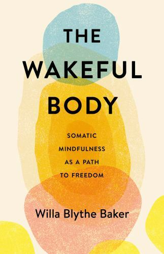 The Wakeful Body: Somatic Mindfulness as a Path to Freedom, Willa Blythe Baker,