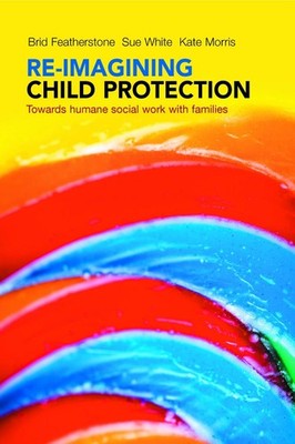 Re-imagining Child Protection: Towards Humane Social Work with Families by Brid 