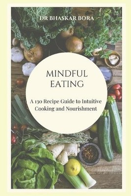 Mindful Eating: A 130 Recipe Guide to Intuitive Cooking and Nourishment by Dr Bh