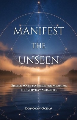 Manifest the Unseen: Simple Ways to Discover Meaning in Everyday Moments by Dono