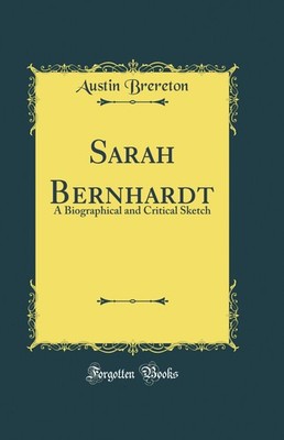 Sarah Bernhardt: A Biographical and Critical Sketch (Classic Reprint)