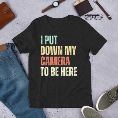 I Put Down My Camera to be Here Sarcastic Photography Photographer t-shirt