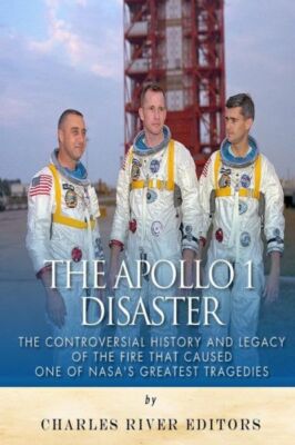 The Apollo 1 Disaster: The Controversial History And Legacy Of The Fire Tha...