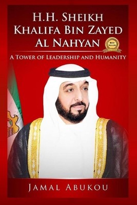 H.H. Sheikh Khalifa Bin Zayed Al Nahyan: A Tower of Leadership and Humanity by J