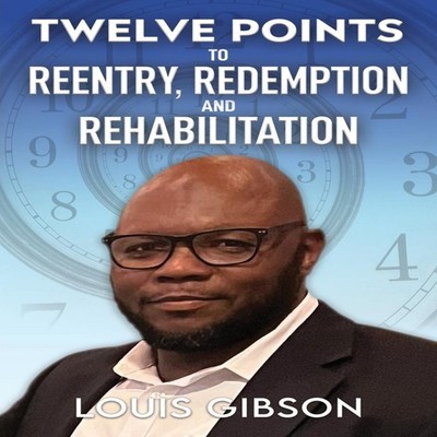 Twelve Points to Reentry Redemption and Rehabilitation Louis Gibs