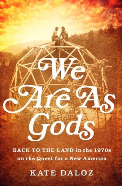 We Are As Gods : Back to the Land in the 1970s on the Quest for a New America...
