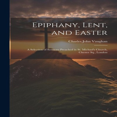 Epiphany Lent and Easter A Selection of Sermons Preached in St. M