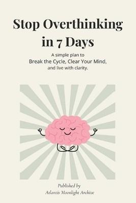 Stop Overthinking in 7 Days: A simple plan to Break the Cycle, Clear Your Mind, 