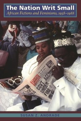 The Nation Writ Small   African Fictions and Feminisms, 1958 1988 Andrade