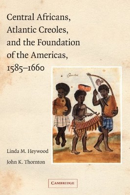 CENTRAL AFRICANS, ATLANTIC CREOLES, AND THE FOUNDATION OF By Linda M. Heywood