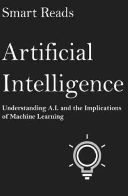Artificial Intelligence: Understanding A I  And The Implications Of Machine...