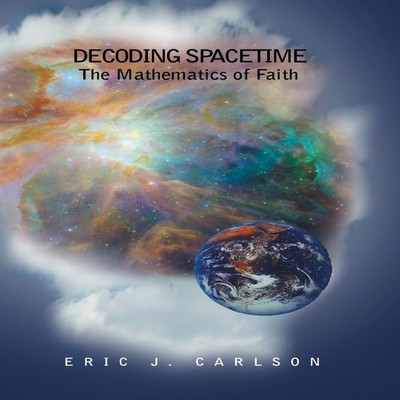 Decoding Spacetime The Mathematics of Faith Eric Carlson Hardcove
