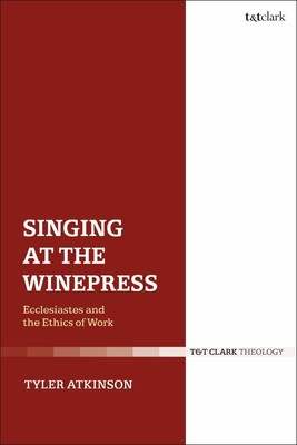 Singing at the Winepress: Ecclesiastes and the Ethics of Work by Tyler Atkinson