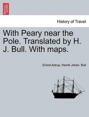 With Peary Near the Pole. Translated by H. J. Bull. with Maps. by Eivind Astrup