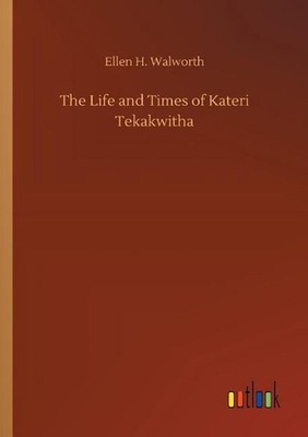 The Life and Times of Kateri Tekakwitha by Ellen H. Walworth (English) Paperback