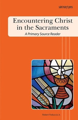 Encountering Christ in the Sacraments: A Primary Source Reader by Robert Feducci