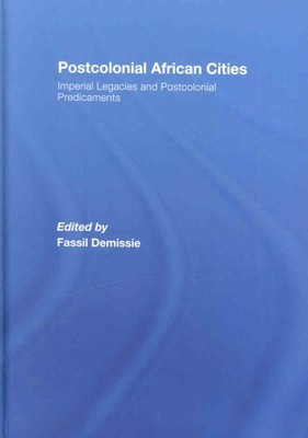 Postcolonial African Cities : Imperial Legacies and Postcolonial Predicament,...