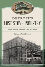 Detroit's Lost Stove Industry: From Open Hearth to Cast Iron by Gerald Van Dusen