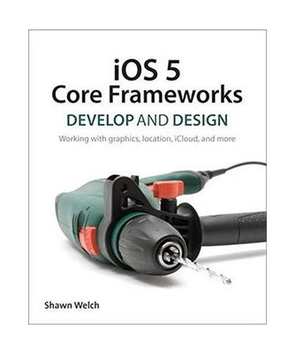 IOS 5 Core Frameworks: Develop and Design: Working with Graphics, Location, IClo
